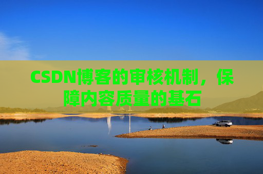 CSDN博客的审核机制，保障内容质量的基石